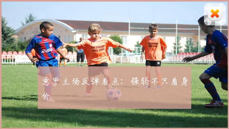 意甲主场反弹看点：强弱不只看身价