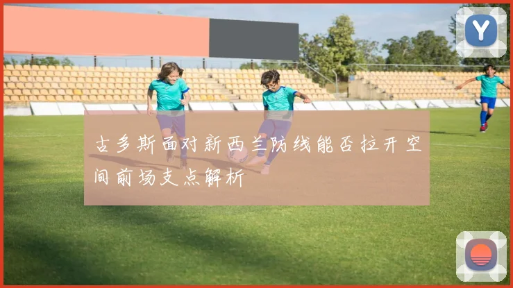 古多斯面对新西兰防线能否拉开空间前场支点解析