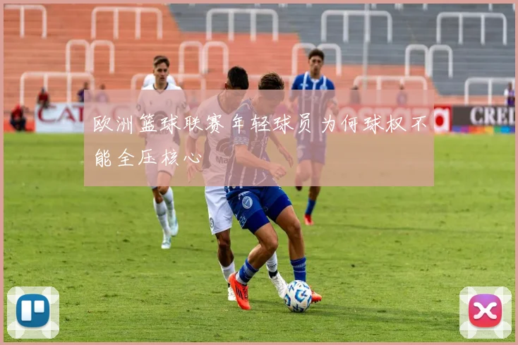 欧洲篮球联赛年轻球员为何球权不能全压核心