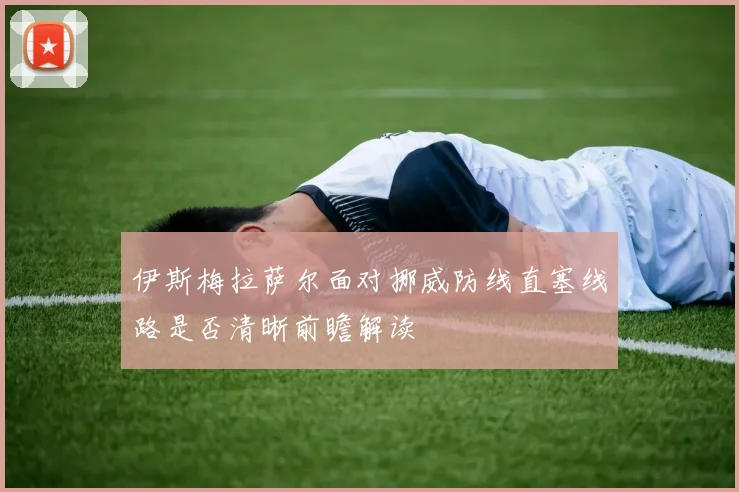 伊斯梅拉萨尔面对挪威防线直塞线路是否清晰前瞻解读