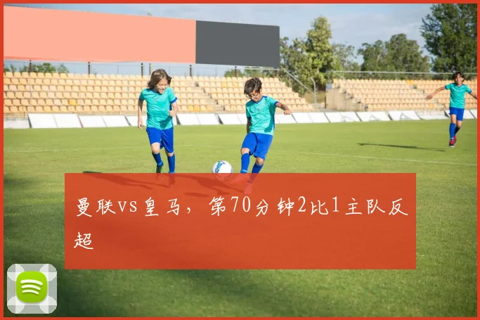 曼联vs皇马，第70分钟2比1主队反超