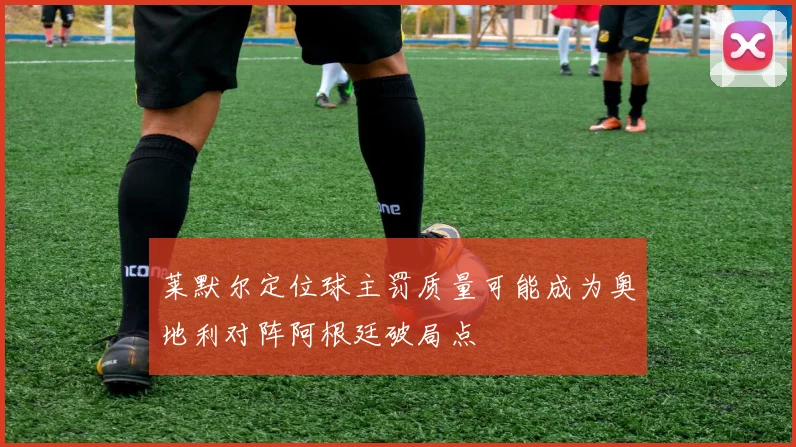 莱默尔定位球主罚质量可能成为奥地利对阵阿根廷破局点