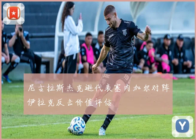 尼古拉斯杰克逊代表塞内加尔对阵伊拉克反击价值评估