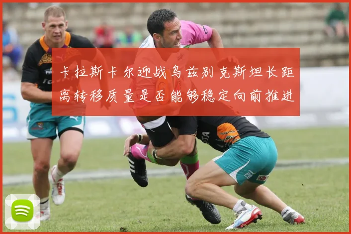 卡拉斯卡尔迎战乌兹别克斯坦长距离转移质量是否能够稳定向前推进