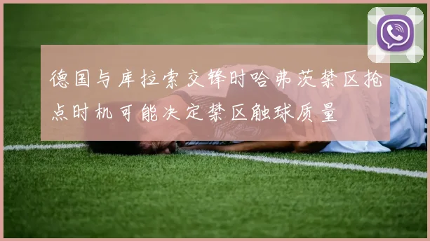 德国与库拉索交锋时哈弗茨禁区抢点时机可能决定禁区触球质量