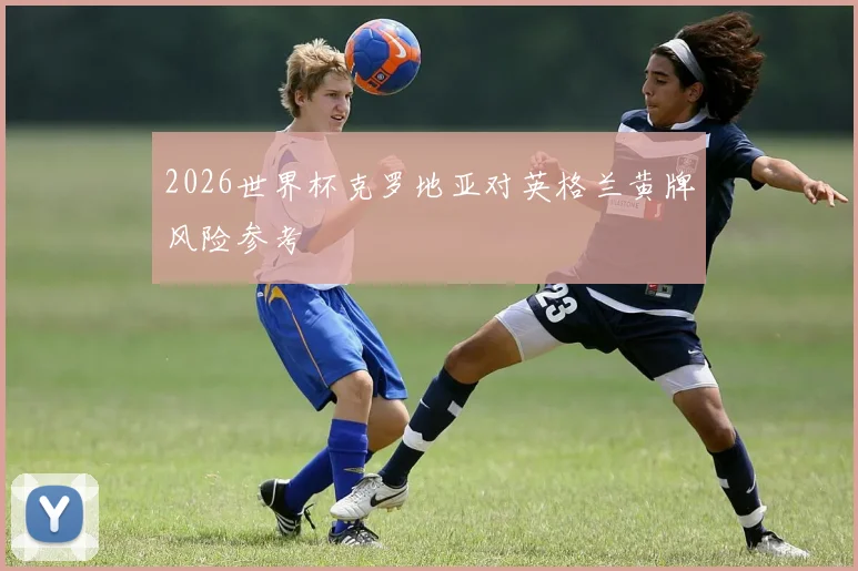 2026世界杯克罗地亚对英格兰黄牌风险参考