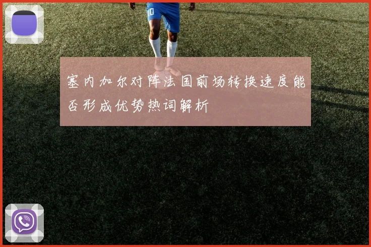 塞内加尔对阵法国前场转换速度能否形成优势热词解析