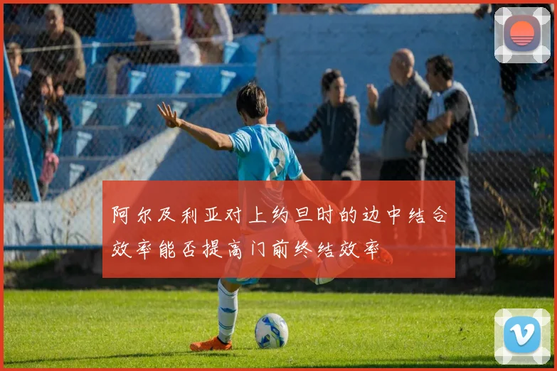 阿尔及利亚对上约旦时的边中结合效率能否提高门前终结效率
