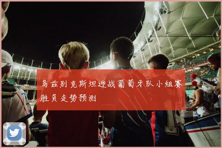 乌兹别克斯坦迎战葡萄牙队小组赛胜负走势预测
