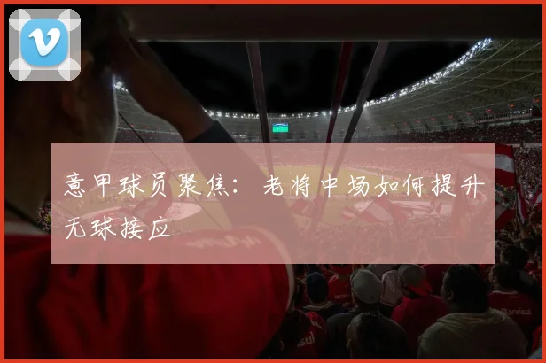 意甲球员聚焦：老将中场如何提升无球接应