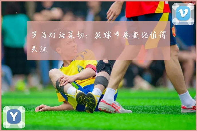 罗马对话莱切，发球节奏变化值得关注