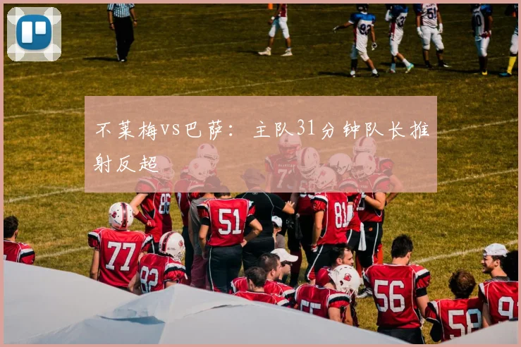 不莱梅vs巴萨:主队31分钟队长推射反超