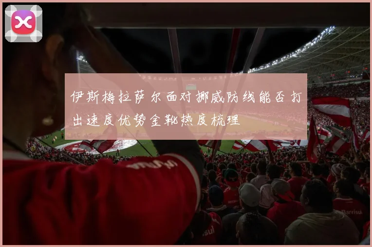 伊斯梅拉萨尔面对挪威防线能否打出速度优势金靴热度梳理