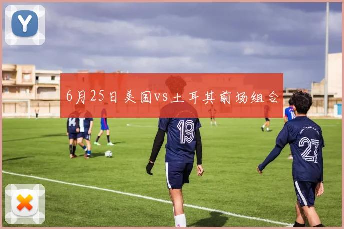 6月25日美国vs土耳其前场组合