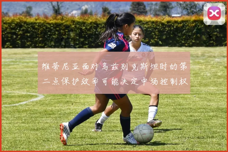 维蒂尼亚面对乌兹别克斯坦时的第二点保护效率可能决定中场控制权
